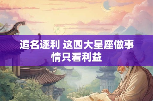 追名逐利 这四大星座做事情只看利益