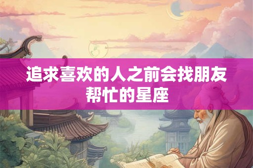 追求喜欢的人之前会找朋友帮忙的星座