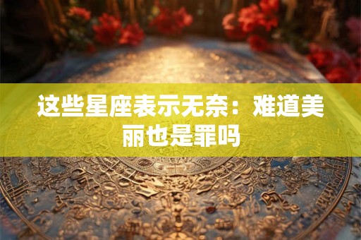 这些星座表示无奈：难道美丽也是罪吗