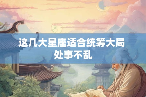 这几大星座适合统筹大局 处事不乱
