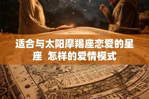 适合与太阳摩羯座恋爱的星座  怎样的爱情模式