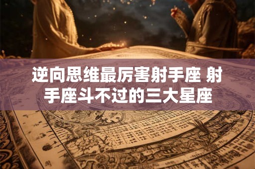 逆向思维最厉害射手座 射手座斗不过的三大星座