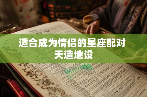 适合成为情侣的星座配对 天造地设
