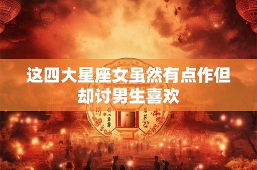 这四大星座女虽然有点作但却讨男生喜欢