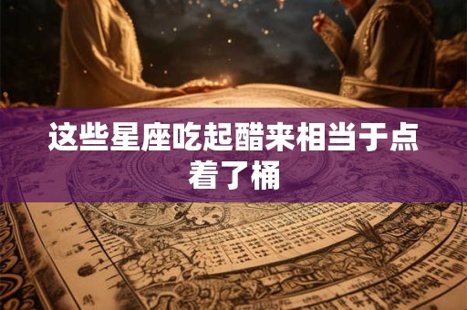 详细阅读:这些星座吃起醋来相当于点着了桶 这些星座吃起醋来相当于点着了桶