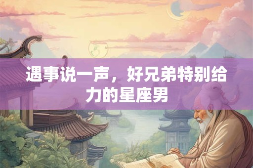 遇事说一声，好兄弟特别给力的星座男