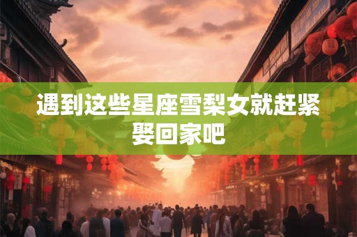遇到这些星座雪梨女就赶紧娶回家吧