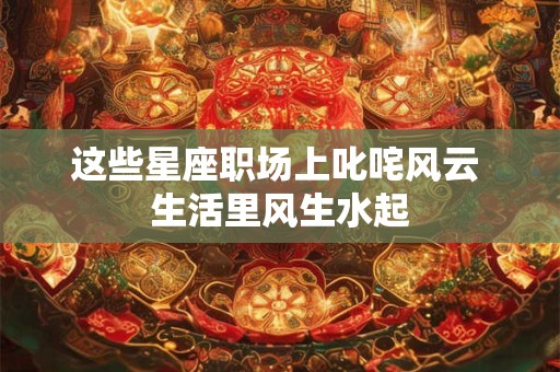 这些星座职场上叱咤风云 生活里风生水起