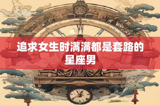 追求女生时满满都是套路的星座男