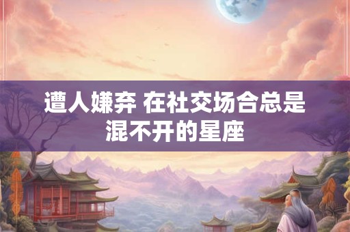 遭人嫌弃 在社交场合总是混不开的星座