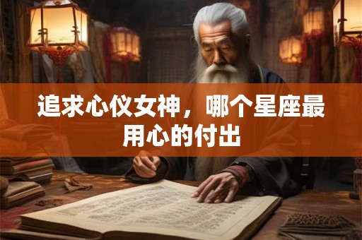 追求心仪女神，哪个星座最用心的付出
