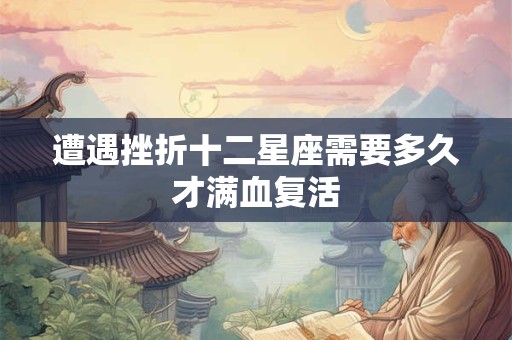 详细阅读:遭遇挫折十二星座需要多久才满血复活 遭遇挫折十二星座需要多久才满血复活