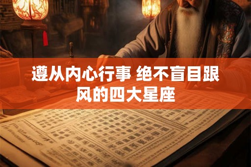 遵从内心行事 绝不盲目跟风的四大星座