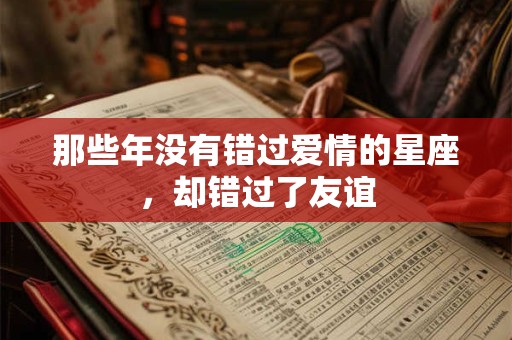 详细阅读:那些年没有错过爱情的星座,却错过了友谊 那些年没有错过爱情的星座,却错过了友谊