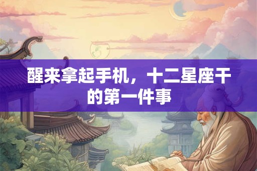 醒来拿起手机，十二星座干的第一件事