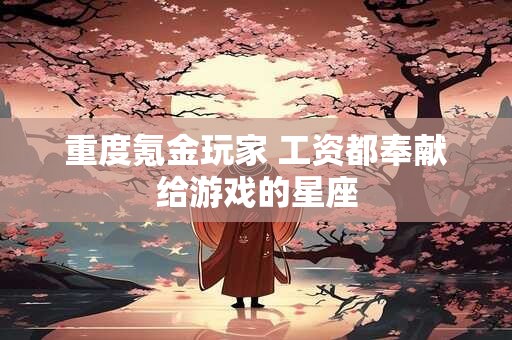 重度氪金玩家 工资都奉献给游戏的星座