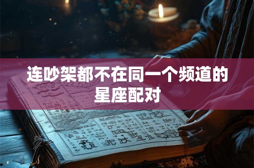 连吵架都不在同一个频道的星座配对