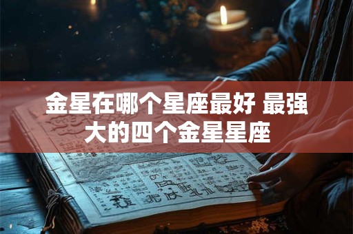 金星在哪个星座最好 最强大的四个金星星座