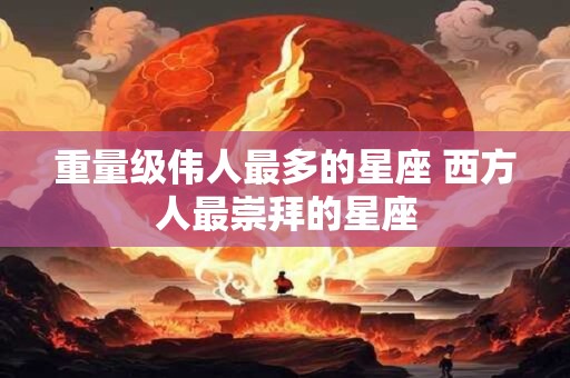 重量级伟人最多的星座 西方人最崇拜的星座