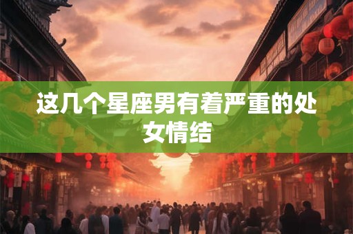 这几个星座男有着严重的处女情结