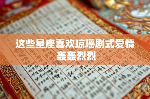 这些星座喜欢琼瑶剧式爱情 轰轰烈烈