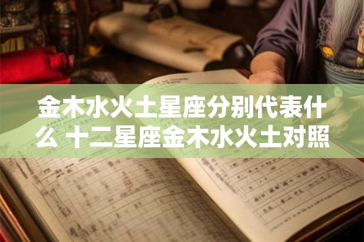 详细阅读:金木水火土星座分别代表什么 十二星座金木水火土对照表 金木水火土星座分别代表什么 十二星座金木水火土对照表