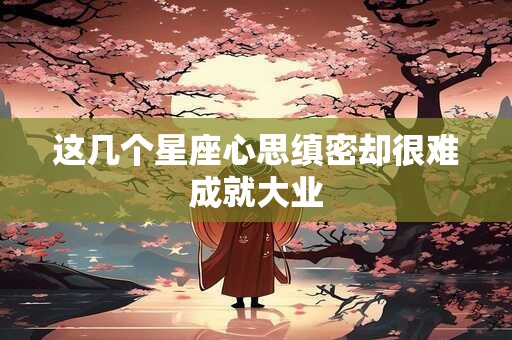 这几个星座心思缜密却很难成就大业