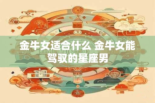 金牛女适合什么 金牛女能驾驭的星座男
