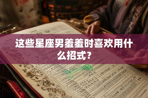 详细阅读:这些星座男羞羞时喜欢用什么招式? 这些星座男羞羞时喜欢用什么招式?