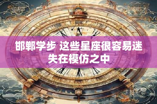 邯郸学步 这些星座很容易迷失在模仿之中