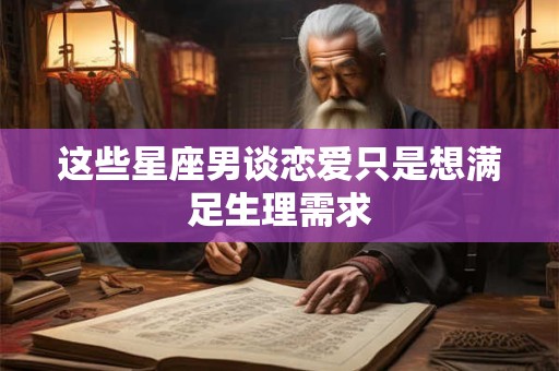 这些星座男谈恋爱只是想满足生理需求