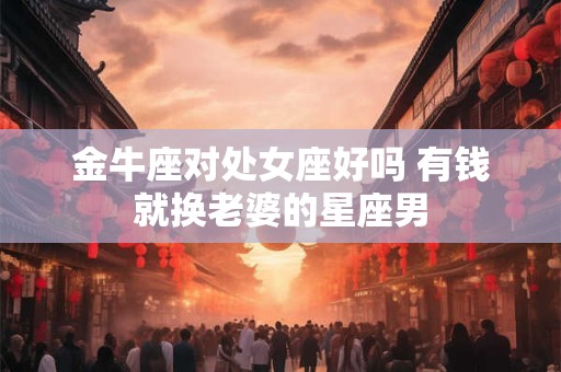 金牛座对处女座好吗 有钱就换老婆的星座男