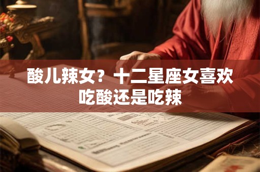 酸儿辣女？十二星座女喜欢吃酸还是吃辣