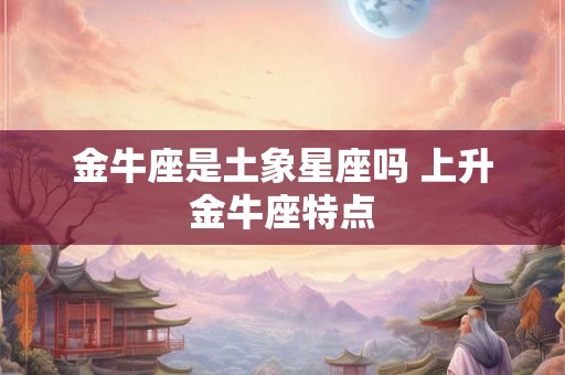 金牛座是土象星座吗 上升金牛座特点