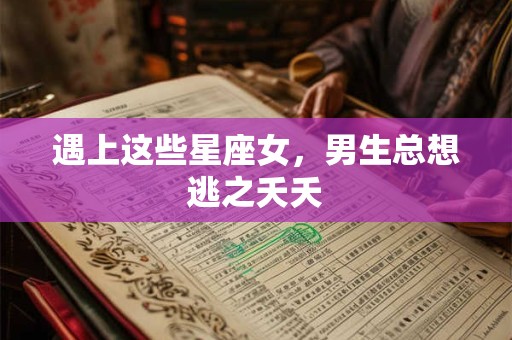 遇上这些星座女，男生总想逃之夭夭