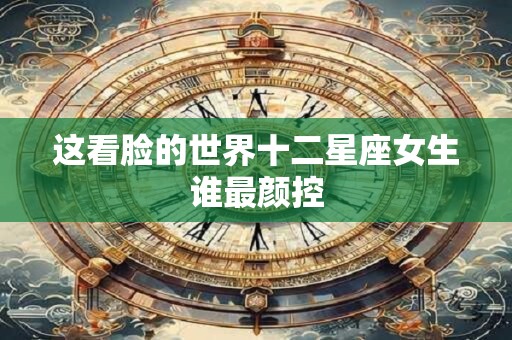 详细阅读:这看脸的世界十二星座女生谁最颜控 这看脸的世界十二星座女生谁最颜控