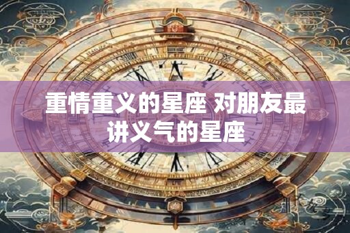 详细阅读:重情重义的星座 对朋友最讲义气的星座 重情重义的星座 对朋友最讲义气的星座