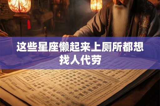 这些星座懒起来上厕所都想找人代劳