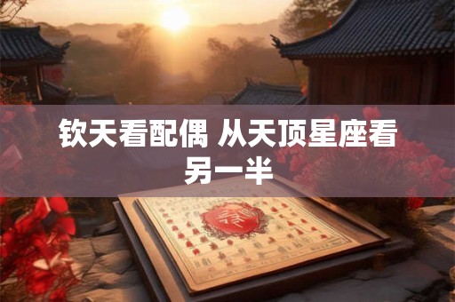详细阅读:钦天看配偶 从天顶星座看另一半 钦天看配偶 从天顶星座看另一半