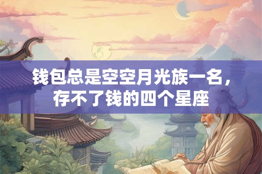 钱包总是空空月光族一名，存不了钱的四个星座