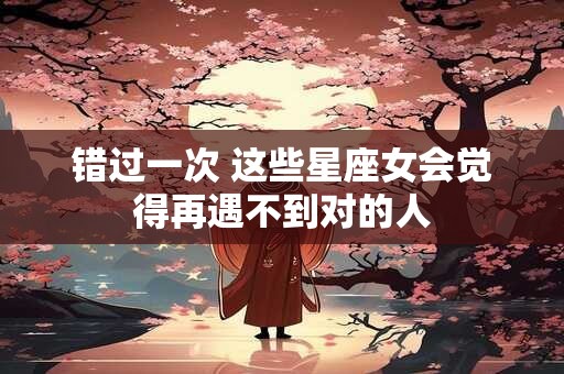 错过一次 这些星座女会觉得再遇不到对的人
