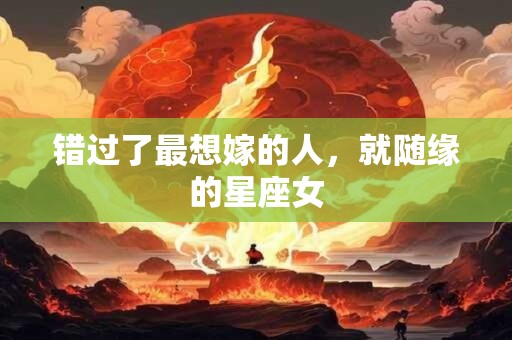 详细阅读:错过了最想嫁的人,就随缘的星座女 错过了最想嫁的人,就随缘的星座女