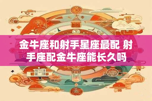 金牛座和射手星座最配 射手座配金牛座能长久吗