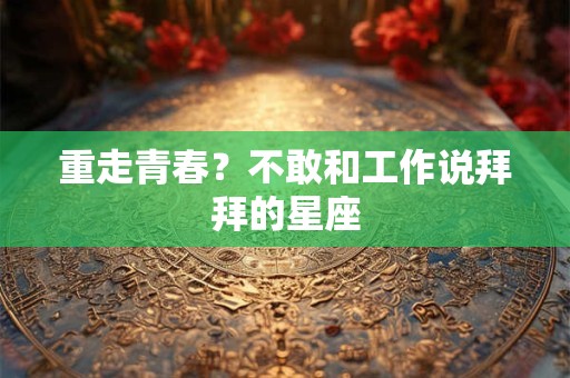 重走青春？不敢和工作说拜拜的星座
