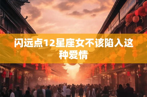 闪远点12星座女不该陷入这种爱情