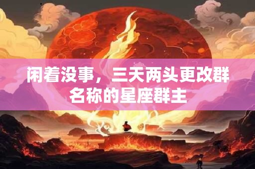 详细阅读:闲着没事,三天两头更改群名称的星座群主 闲着没事,三天两头更改群名称的星座群主