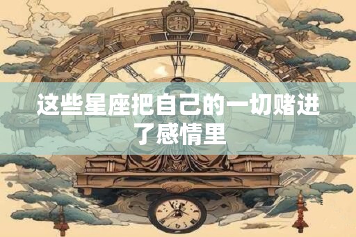 这些星座把自己的一切赌进了感情里