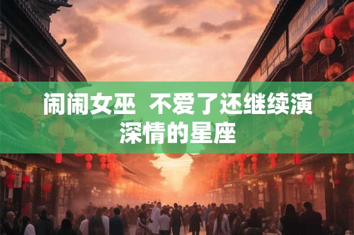 闹闹女巫  不爱了还继续演深情的星座