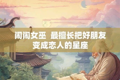 闹闹女巫  最擅长把好朋友变成恋人的星座