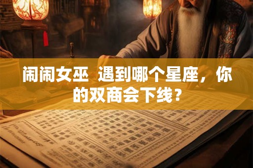 闹闹女巫  遇到哪个星座，你的双商会下线？